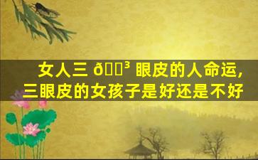 女人三 🌳 眼皮的人命运,三眼皮的女孩子是好还是不好
